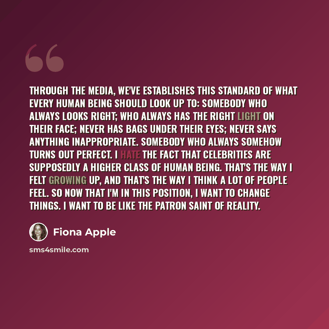 “Through the media, we've establishes this standard of what every human being should look up to: somebody who always looks right; who always has the right light on their face; never has bags under their eyes; never says anything inappropriate. Somebody who always somehow turns out perfect. I hate…” quote by Fiona Apple