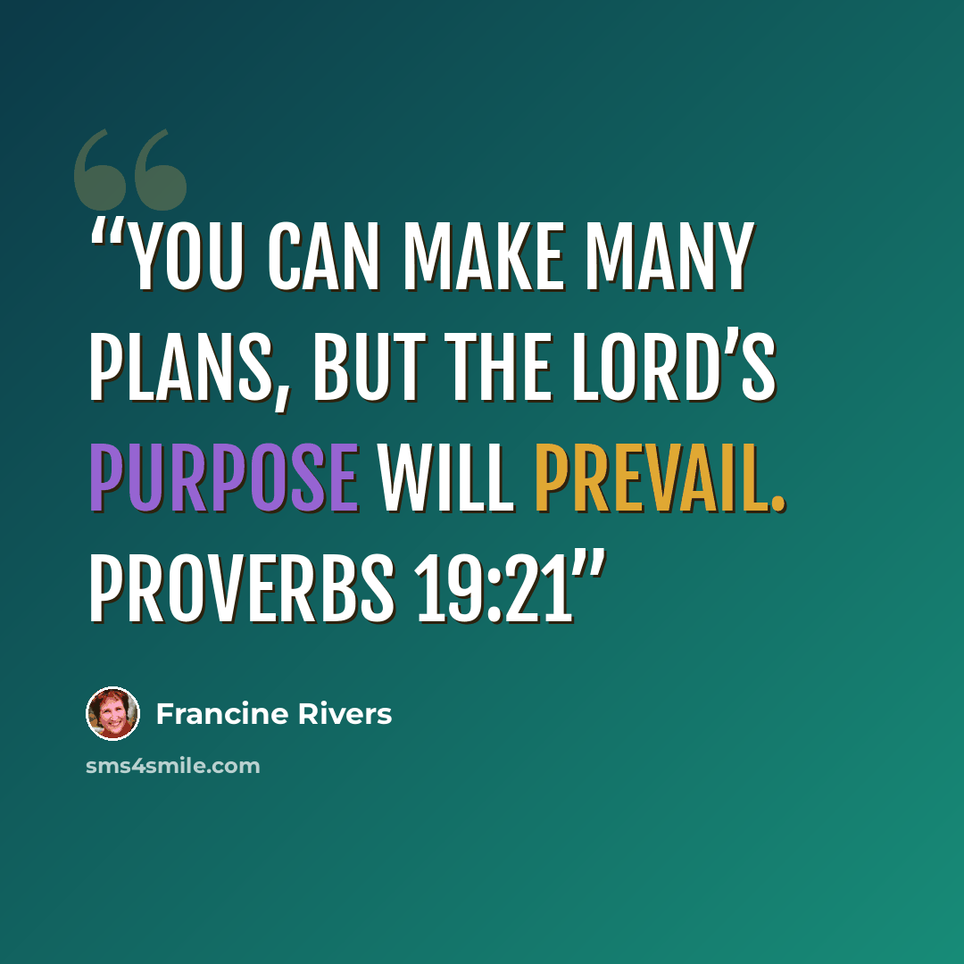 “You can make many plans, but the Lord’s purpose will prevail. PROVERBS 19:21” quote by Francine Rivers