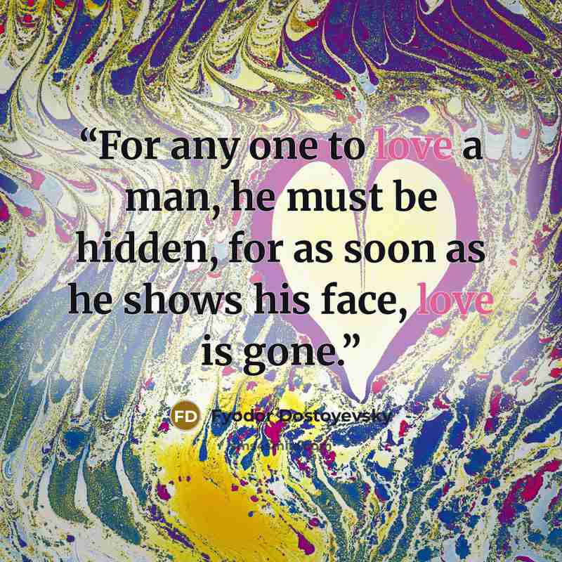 “For any one to love a man, he must be hidden, for as soon as he shows his face, love is gone.” quote by Fyodor Dostoyevsky