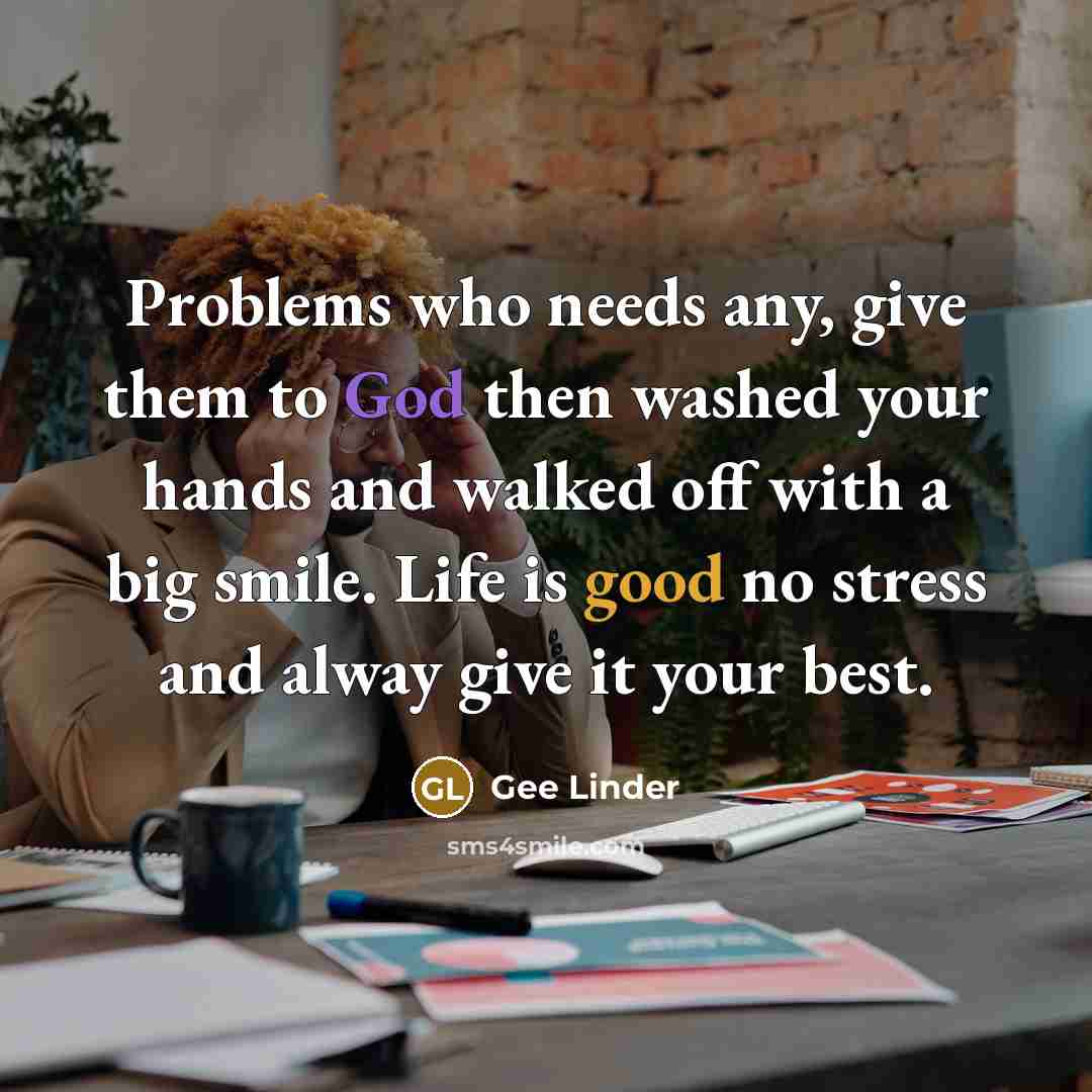 “Problems who needs any, give them to God then washed your hands and walked off with a big smile. Life is good no stress and alway give it your best.” quote by Gee Linder
