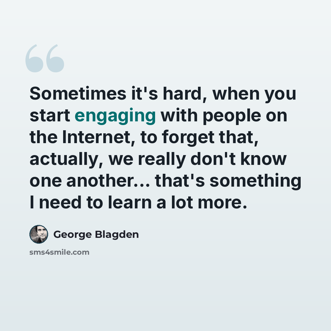 “Sometimes it's hard, when you start engaging with people on the Internet, to forget that, actually, we really don't know one another... that's something I need to learn a lot more.” quote by George Blagden