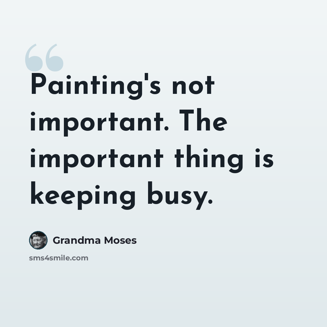 “Painting's not important. The important thing is keeping busy.” quote by Grandma Moses