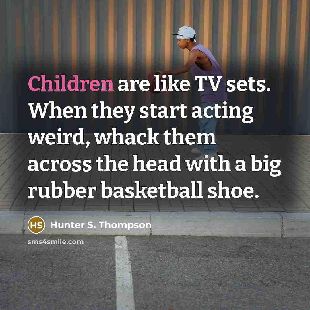 “Children are like TV sets. When they start acting weird, whack them across the head with a big rubber basketball shoe.” quote by Hunter S. Thompson