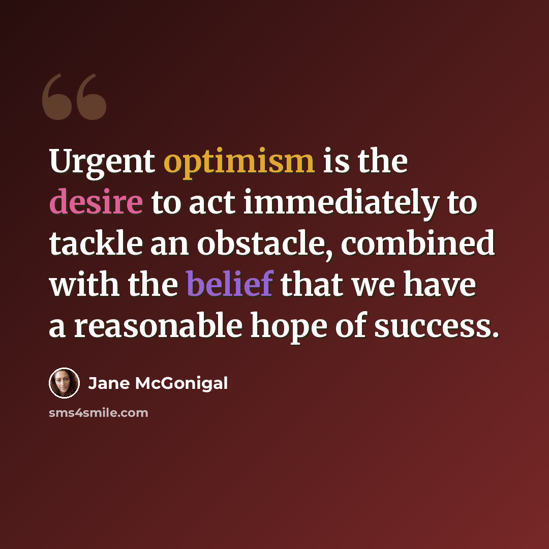 “Urgent optimism is the desire to act immediately to tackle an obstacle, combined with the belief that we have a reasonable hope of success.” quote by Jane McGonigal