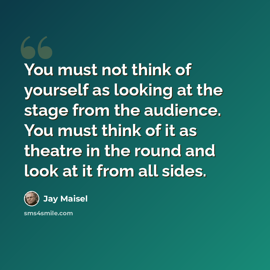 “You must not think of yourself as looking at the stage from the audience. You must think of it as theatre in the round and look at it from all sides.” quote by Jay Maisel
