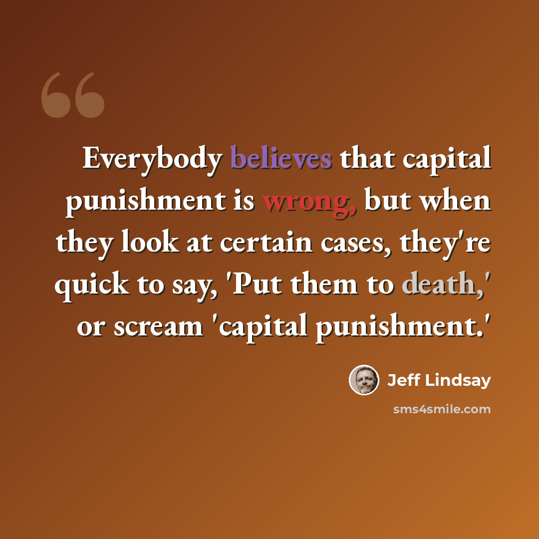 “Everybody believes that capital punishment is wrong, but when they look at certain cases, they're quick to say, 'Put them to death,' or scream 'capital punishment.'” quote by Jeff Lindsay