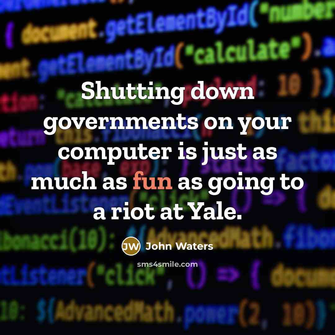 “Shutting down governments on your computer is just as much as fun as going to a riot at Yale.” quote by John Waters