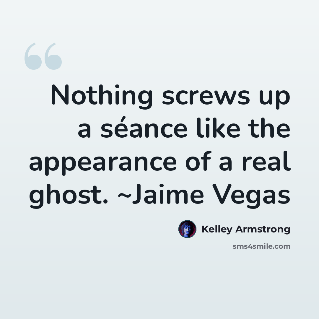 “Nothing screws up a séance like the appearance of a real ghost. ~Jaime Vegas” quote by Kelley Armstrong