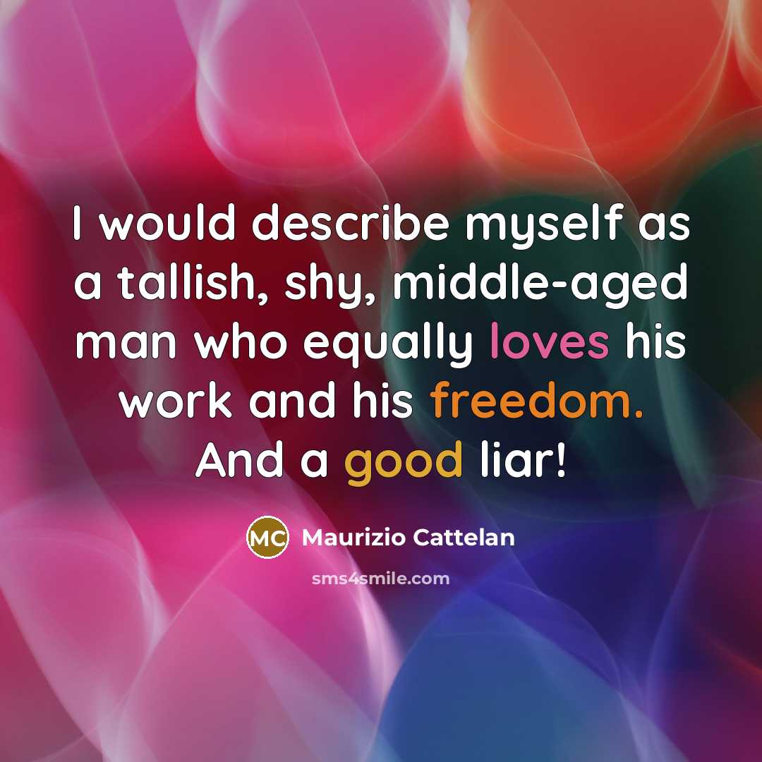 “I would describe myself as a tallish, shy, middle-aged man who equally loves his work and his freedom. And a good liar!” quote by Maurizio Cattelan
