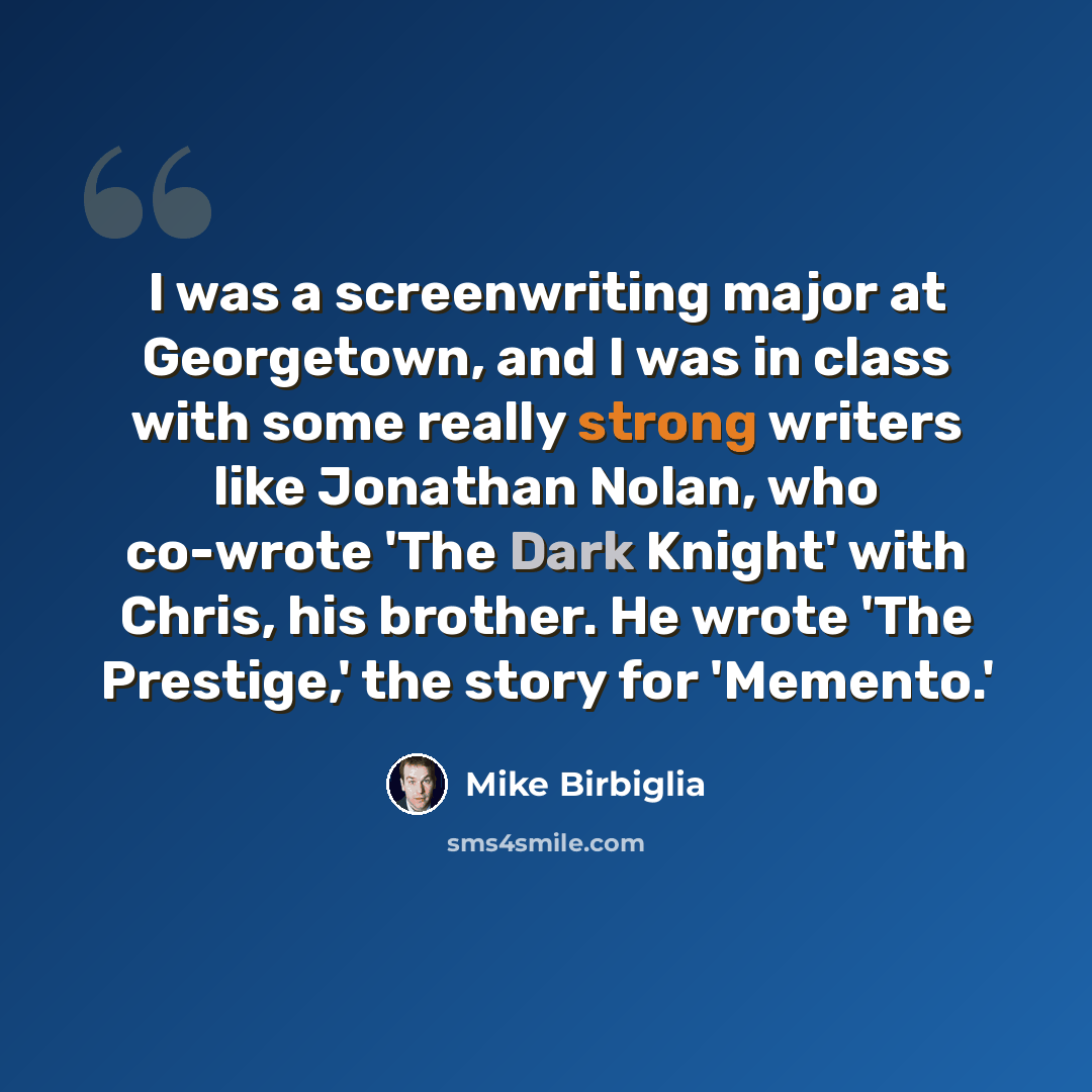 “I was a screenwriting major at Georgetown, and I was in class with some really strong writers like Jonathan Nolan, who co-wrote 'The Dark Knight' with Chris, his brother. He wrote 'The Prestige,' the story for 'Memento.'” quote by Mike Birbiglia