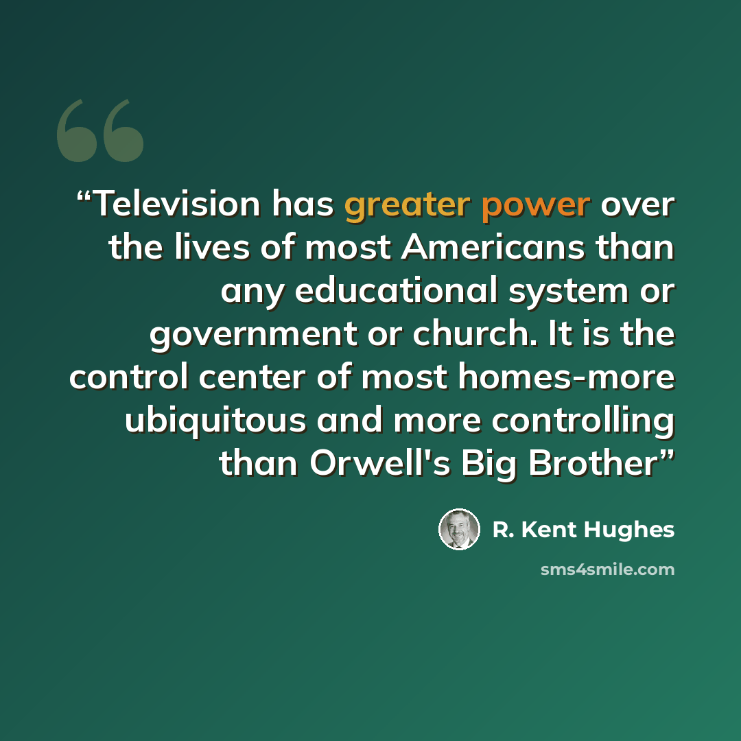 “Television has greater power over the lives of most Americans than any educational system or government or church. It is the control center of most homes-more ubiquitous and more controlling than Orwell's Big Brother” quote by R. Kent Hughes
