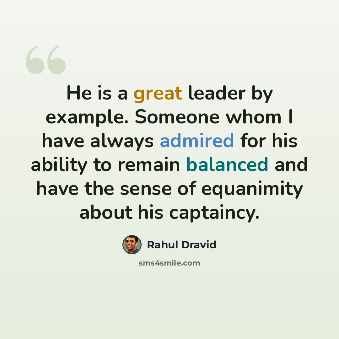 “He is a great leader by example. Someone whom I have always admired for his ability to remain balanced and have the sense of equanimity about his captaincy.” quote by Rahul Dravid