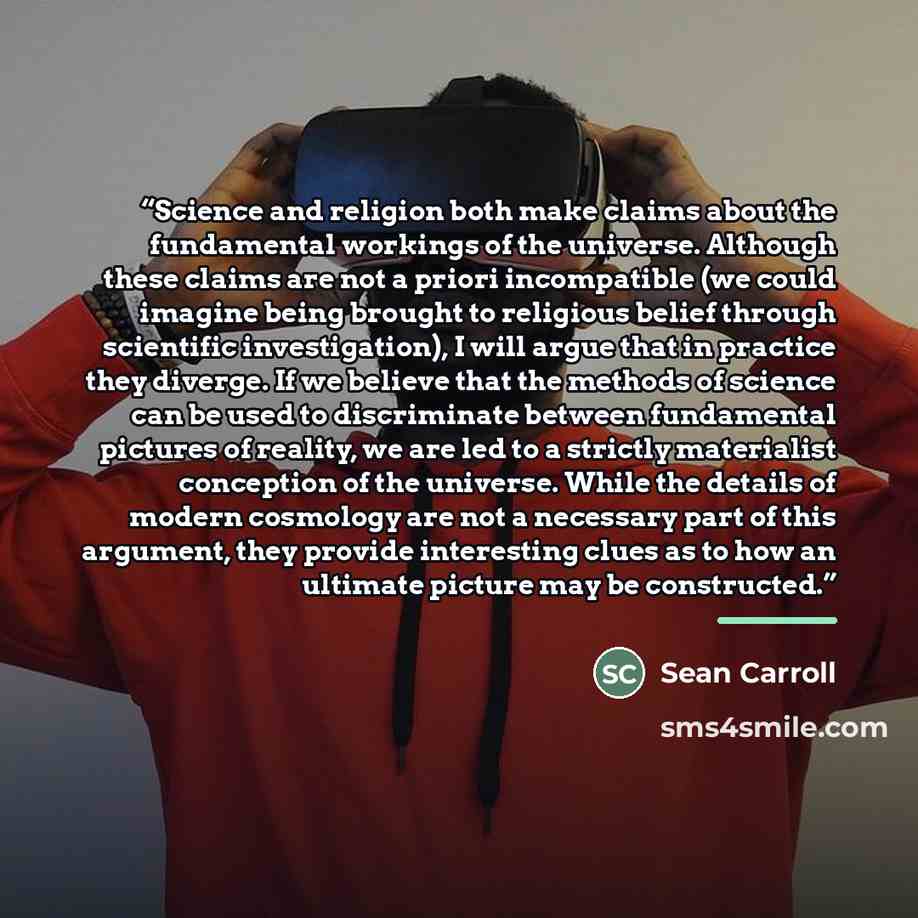 “Science and religion both make claims about the fundamental workings of the universe. Although these claims are not a priori incompatible (we could imagine being brought to religious belief through scientific investigation), I will argue that in practice they diverge. If we believe that the…” quote by Sean Carroll