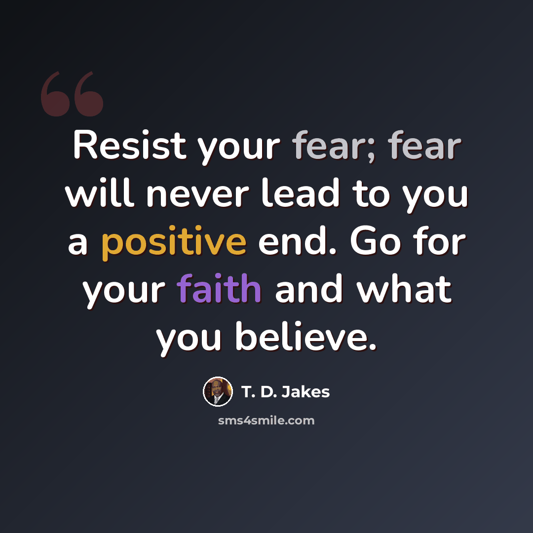 “Resist your fear; fear will never lead to you a positive end. Go for your faith and what you believe.” quote by T. D. Jakes