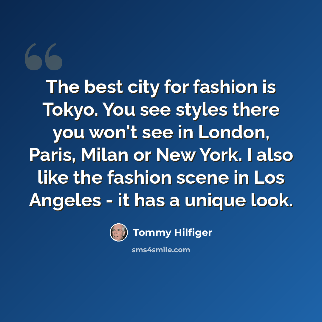 “The best city for fashion is Tokyo. You see styles there you won't see in London, Paris, Milan or New York. I also like the fashion scene in Los Angeles - it has a unique look.” quote by Tommy Hilfiger