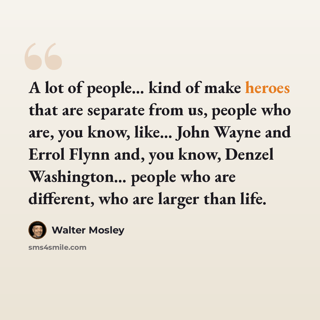 “A lot of people... kind of make heroes that are separate from us, people who are, you know, like... John Wayne and Errol Flynn and, you know, Denzel Washington... people who are different, who are larger than life.” quote by Walter Mosley