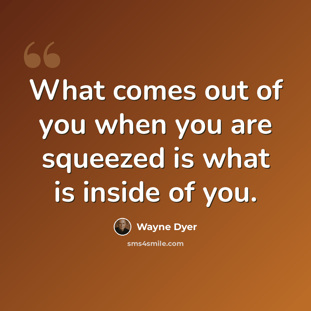 “What comes out of you when you are squeezed is what is inside of you.” quote by Wayne Dyer