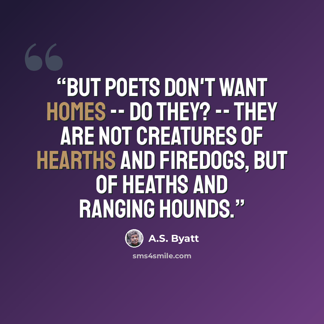“But poets don't want homes -- do they? -- they are not creatures of hearths and firedogs, but of heaths and ranging hounds.” quote by A.S. Byatt