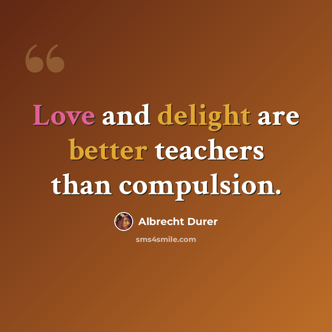 “Love and delight are better teachers than compulsion.” quote by Albrecht Durer