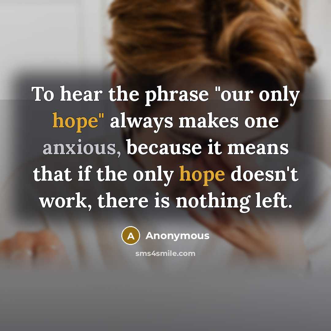 “To hear the phrase "our only hope" always makes one anxious, because it means that if the only hope doesn't work, there is nothing left.” quote by Anonymous