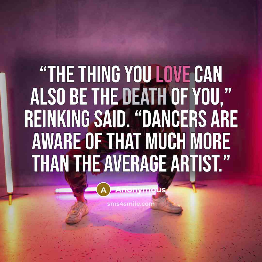 “The thing you love can also be the death of you,” Reinking said. “Dancers are aware of that much more than the average artist.” quote by Anonymous