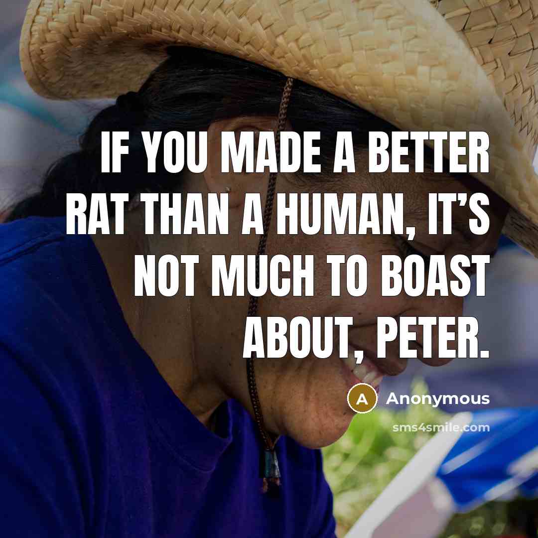 “If you made a better rat than a human, it’s not much to boast about, Peter.” quote by Anonymous
