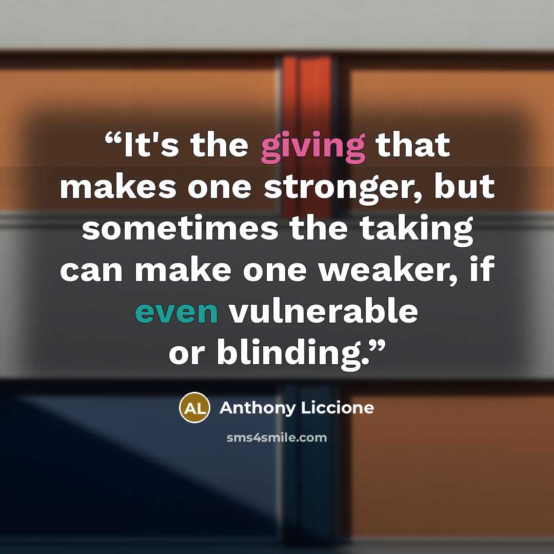 “It's the giving that makes one stronger, but sometimes the taking can make one weaker, if even vulnerable or blinding.” quote by Anthony Liccione