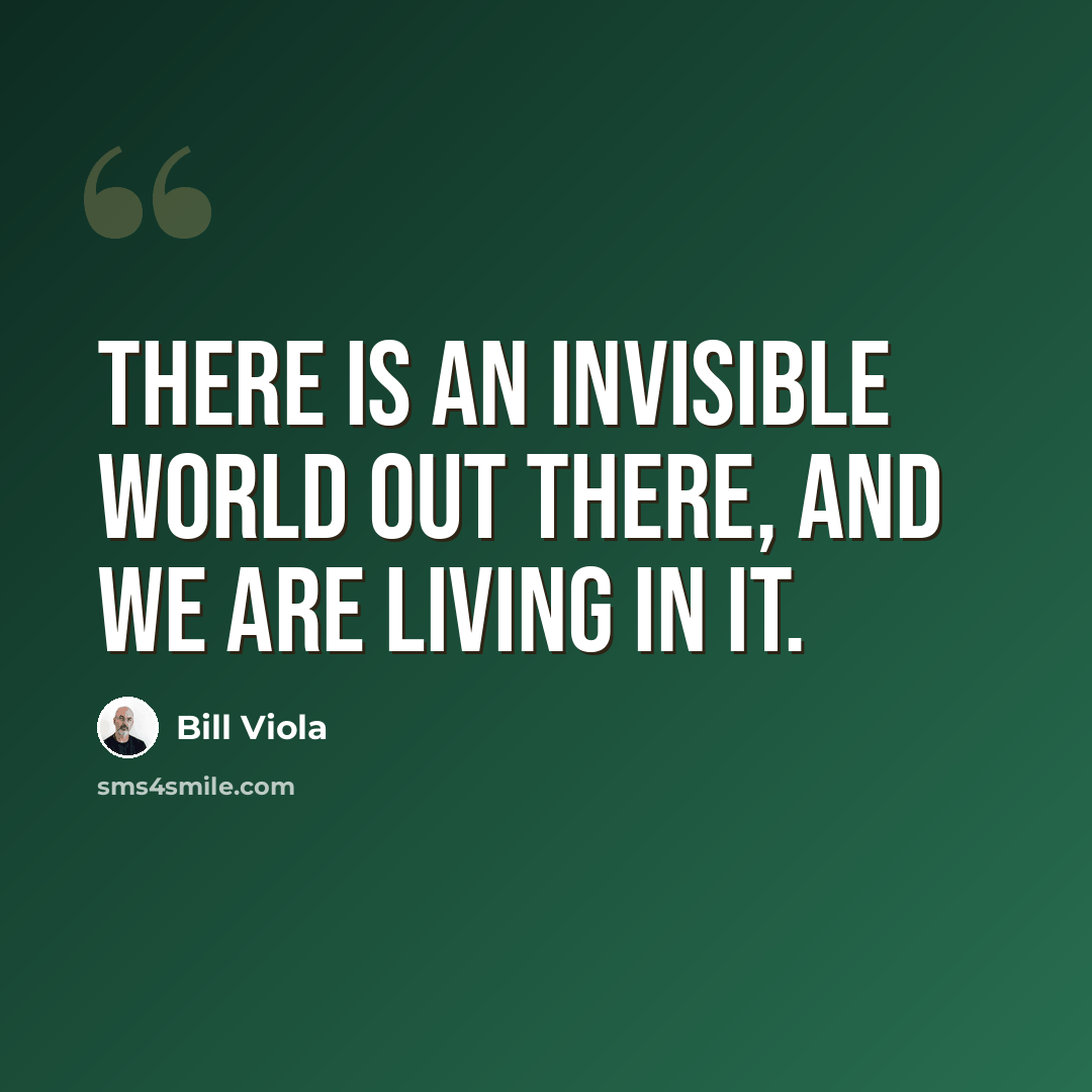 “There is an invisible world out there, and we are living in it.” quote by Bill Viola