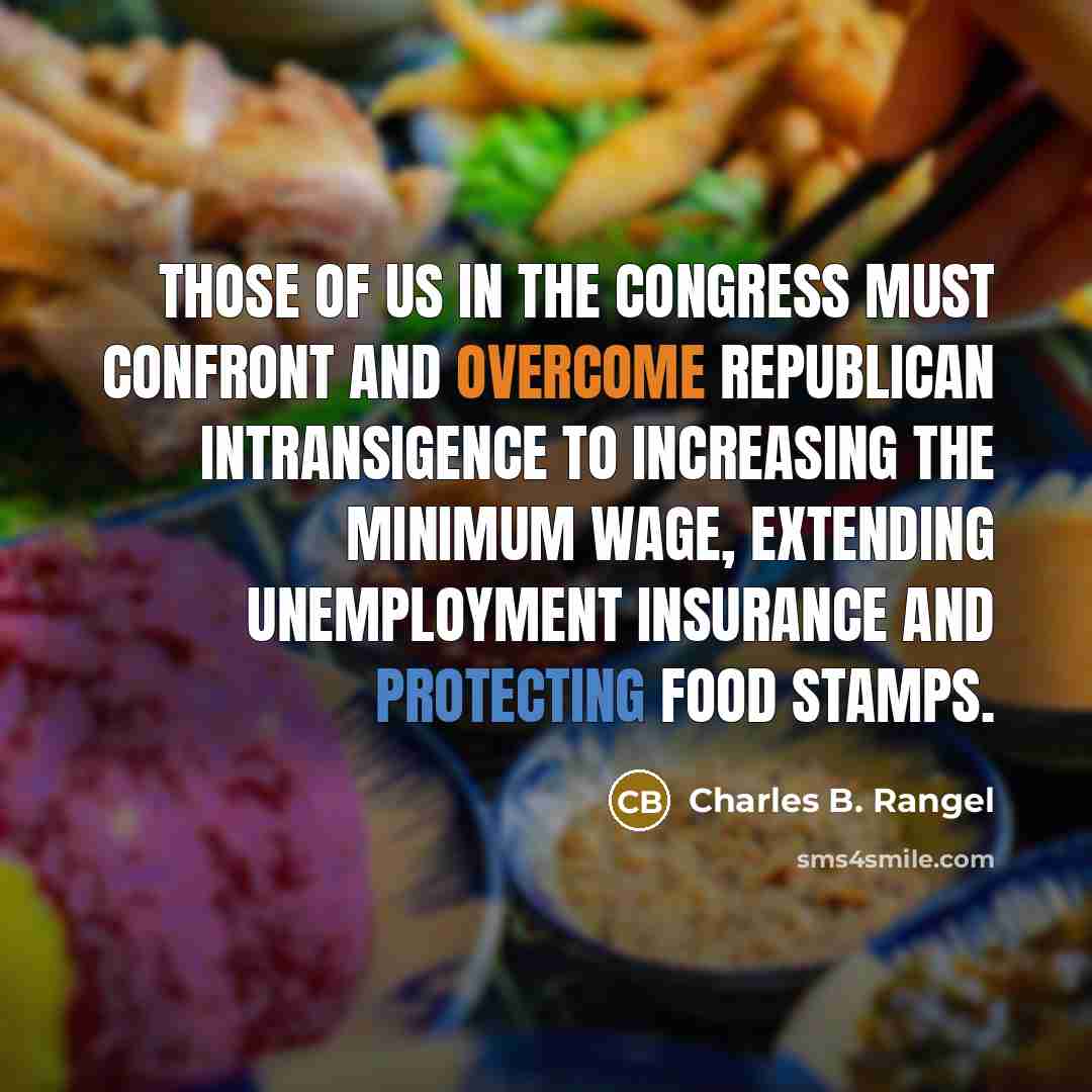 “Those of us in the Congress must confront and overcome Republican intransigence to increasing the minimum wage, extending unemployment insurance and protecting food stamps.” quote by Charles B. Rangel