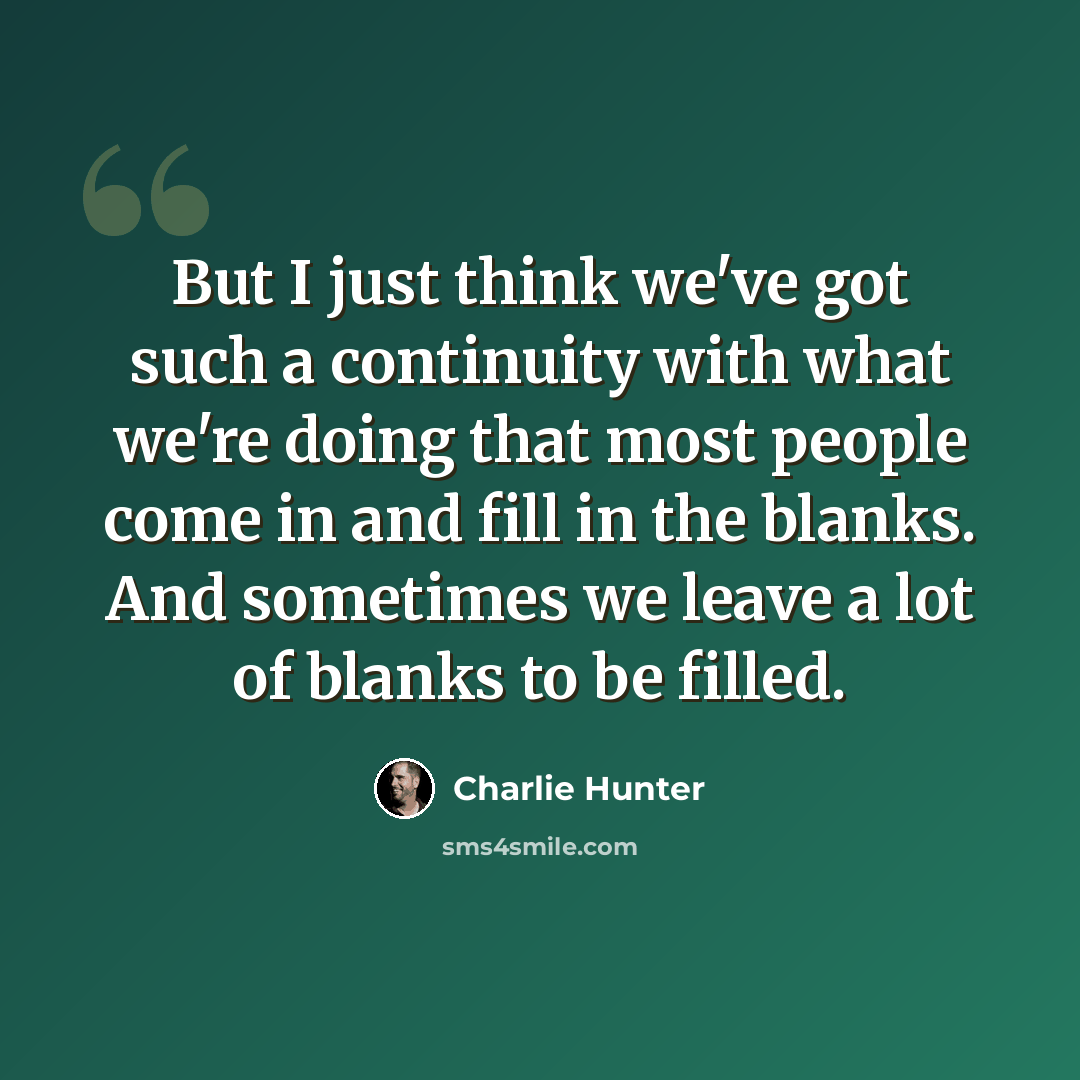 “But I just think we've got such a continuity with what we're doing that most people come in and fill in the blanks. And sometimes we leave a lot of blanks to be filled.” quote by Charlie Hunter