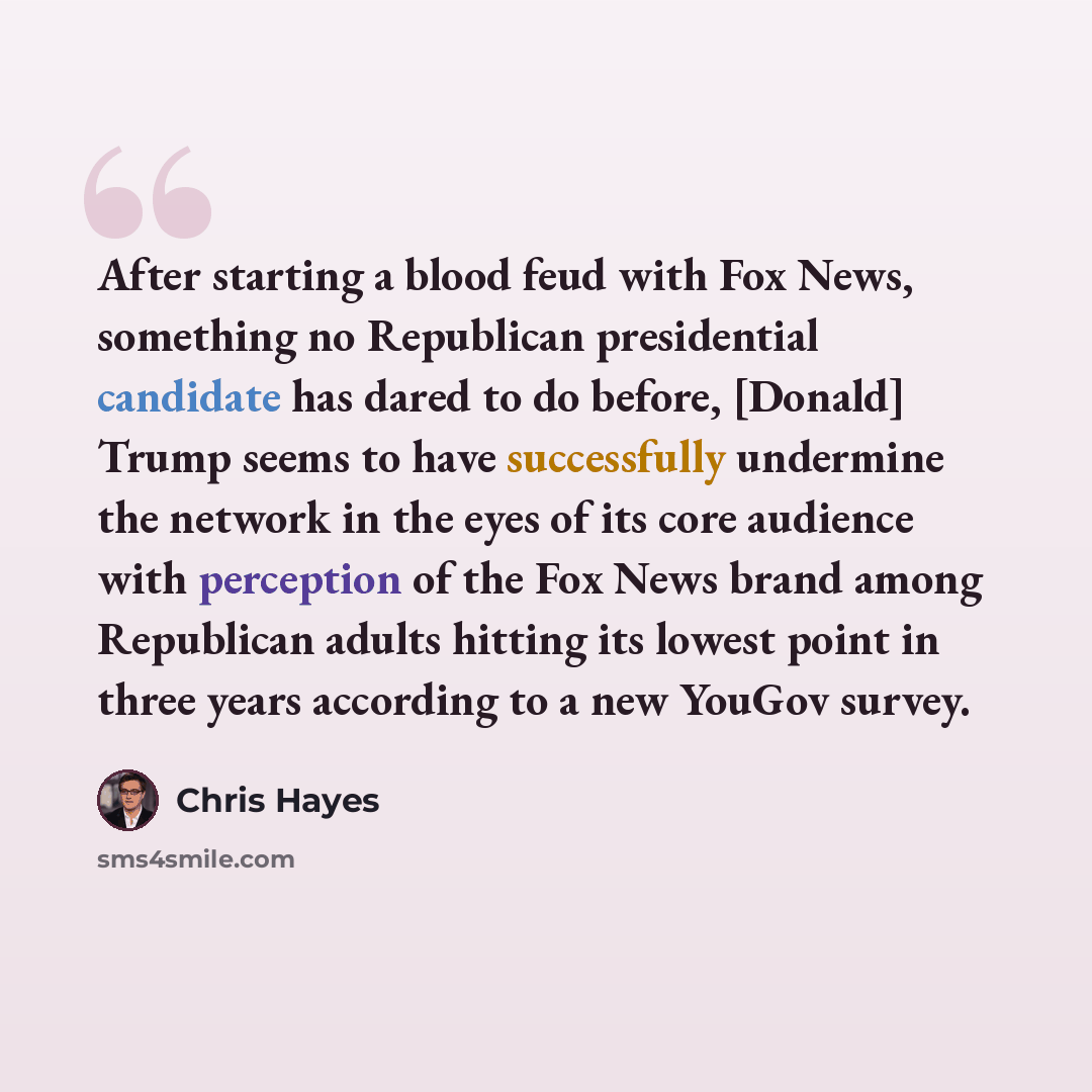 “After starting a blood feud with Fox News, something no Republican presidential candidate has dared to do before, [Donald] Trump seems to have successfully undermine the network in the eyes of its core audience with perception of the Fox News brand among Republican adults hitting its lowest point…” quote by Chris Hayes