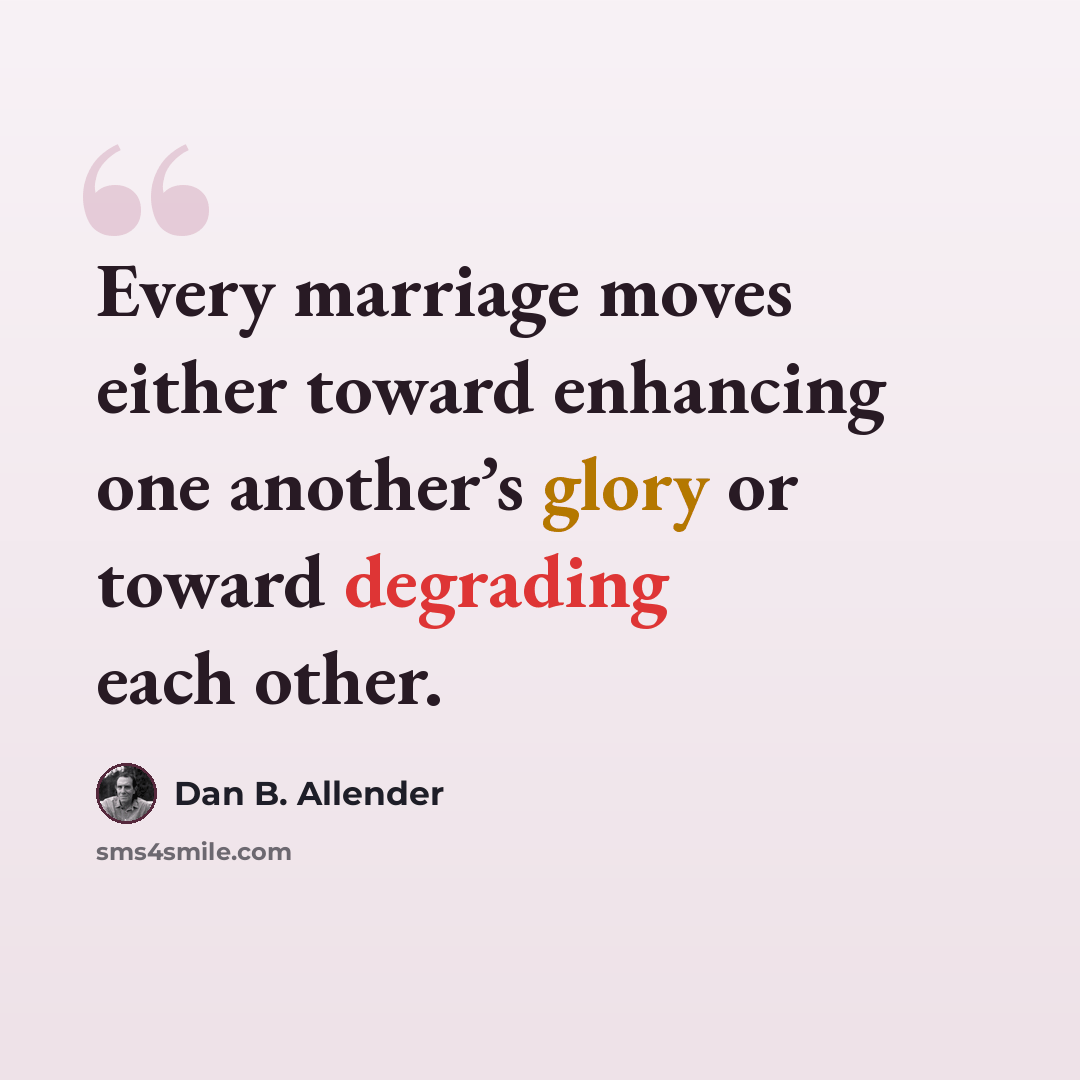 “Every marriage moves either toward enhancing one another’s glory or toward degrading each other.” quote by Dan B. Allender