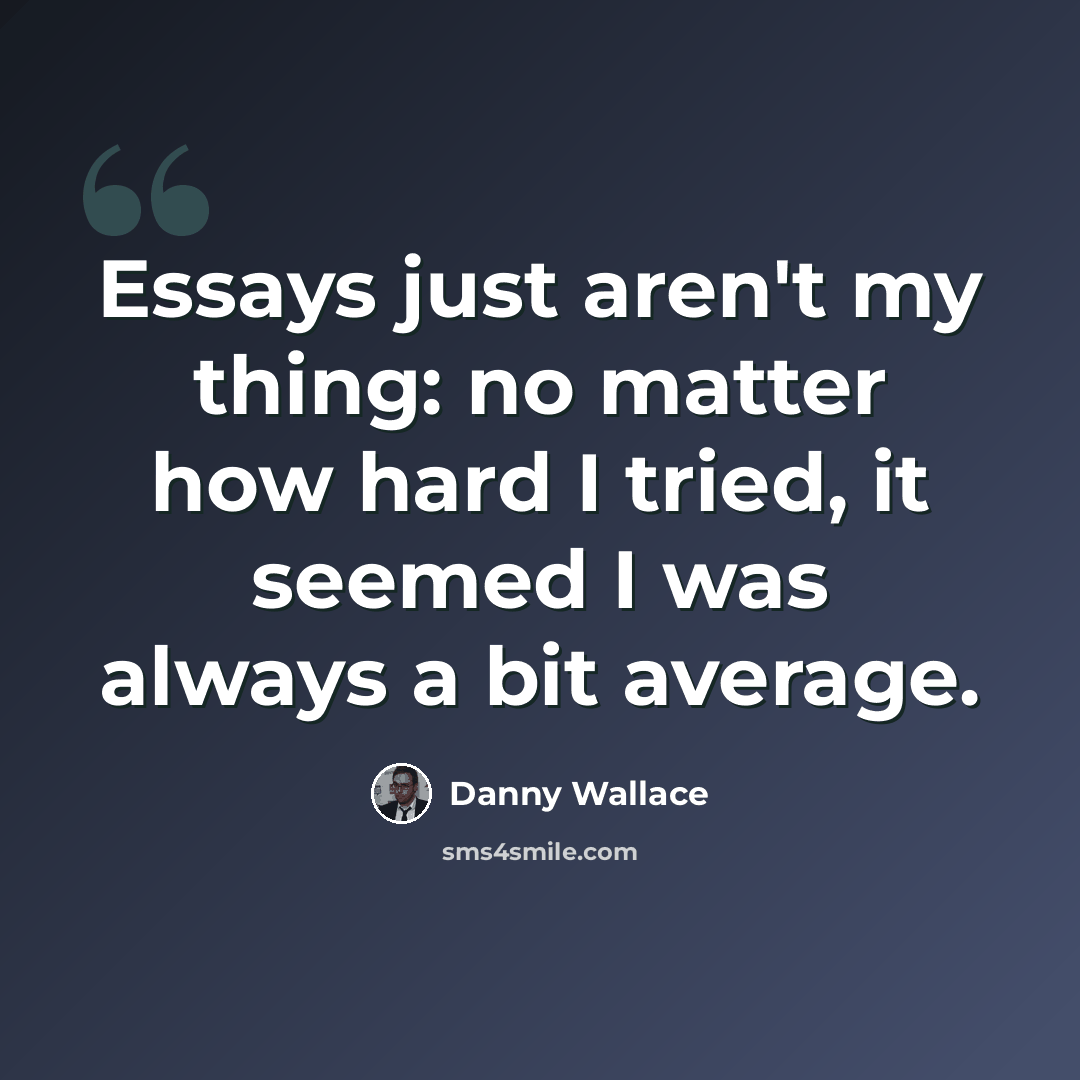 “Essays just aren't my thing: no matter how hard I tried, it seemed I was always a bit average.” quote by Danny Wallace