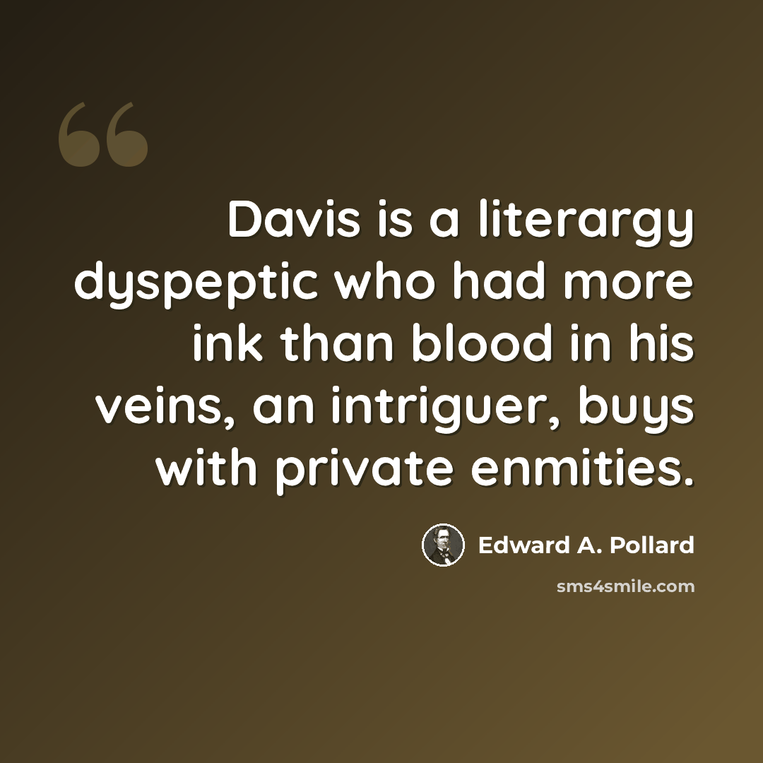 “Davis is a literargy dyspeptic who had more ink than blood in his veins, an intriguer, buys with private enmities.” quote by Edward A. Pollard