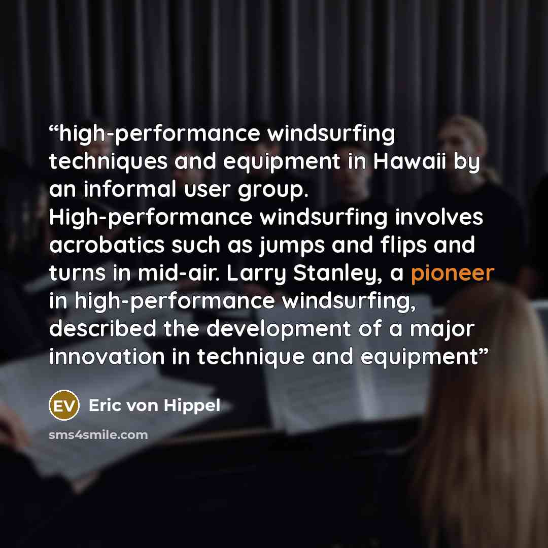 “high-performance windsurfing techniques and equipment in Hawaii by an informal user group. High-performance windsurfing involves acrobatics such as jumps and flips and turns in mid-air. Larry Stanley, a pioneer in high-performance windsurfing, described the development of a major innovation in…” quote by Eric von Hippel