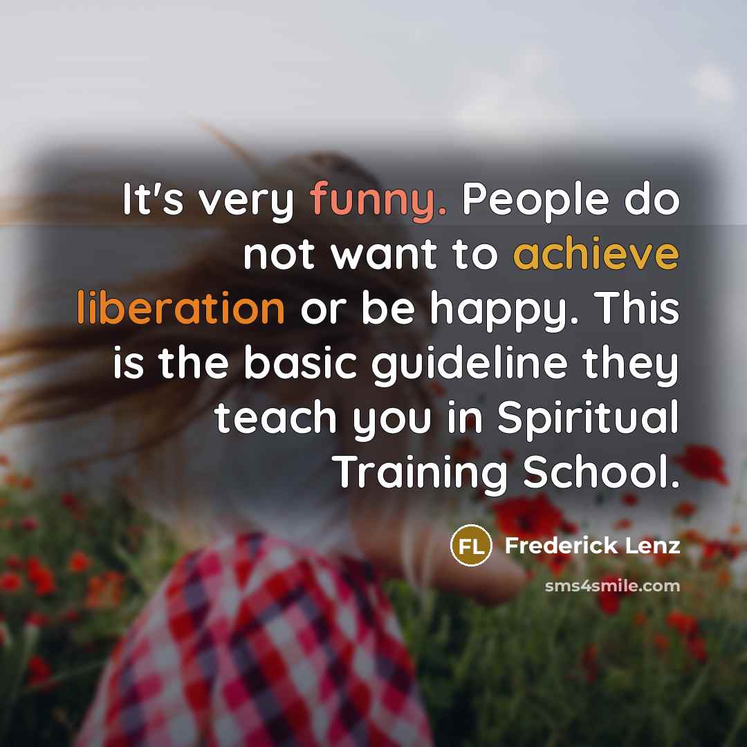 “It's very funny. People do not want to achieve liberation or be happy. This is the basic guideline they teach you in Spiritual Training School.” quote by Frederick Lenz