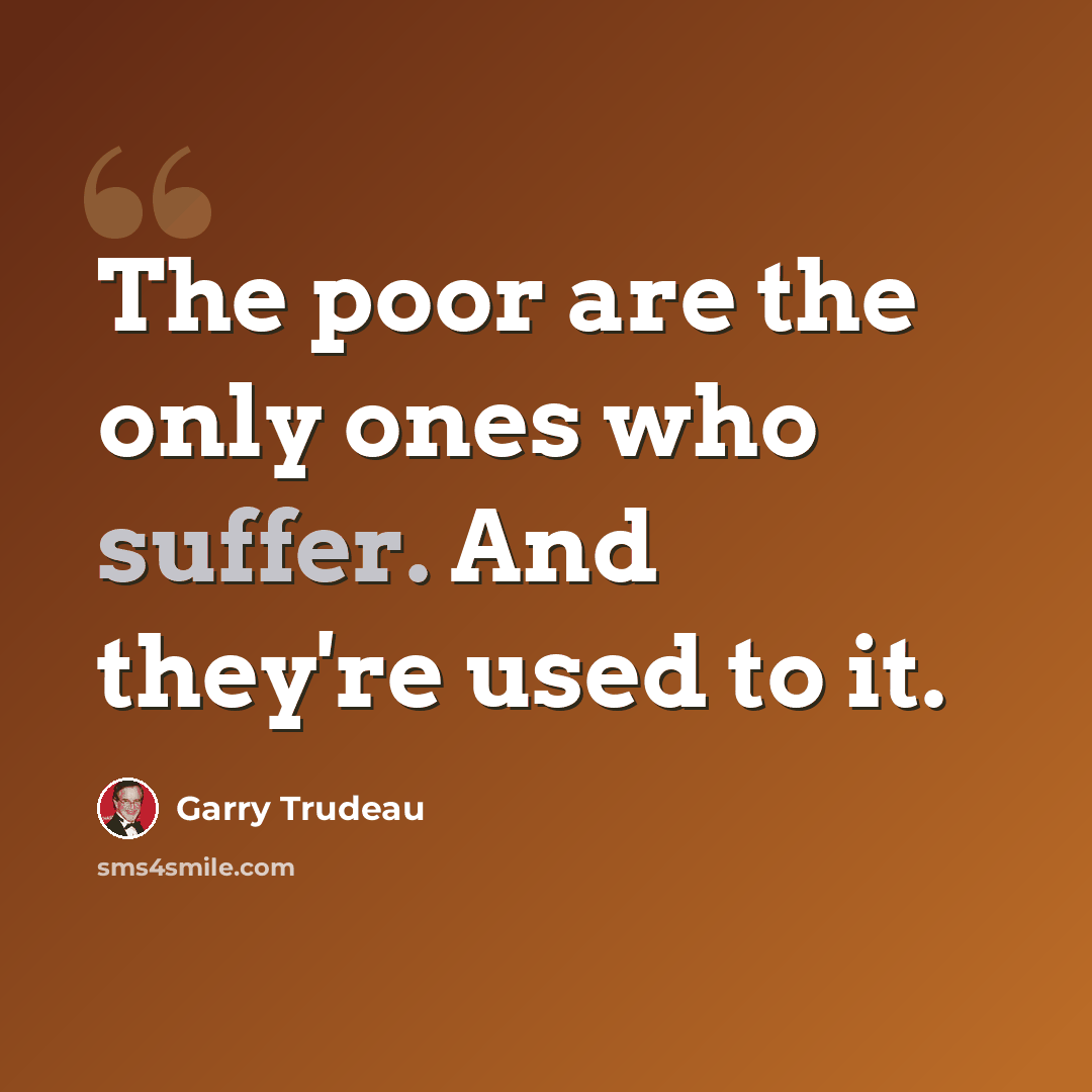 “The poor are the only ones who suffer. And they're used to it.” quote by Garry Trudeau