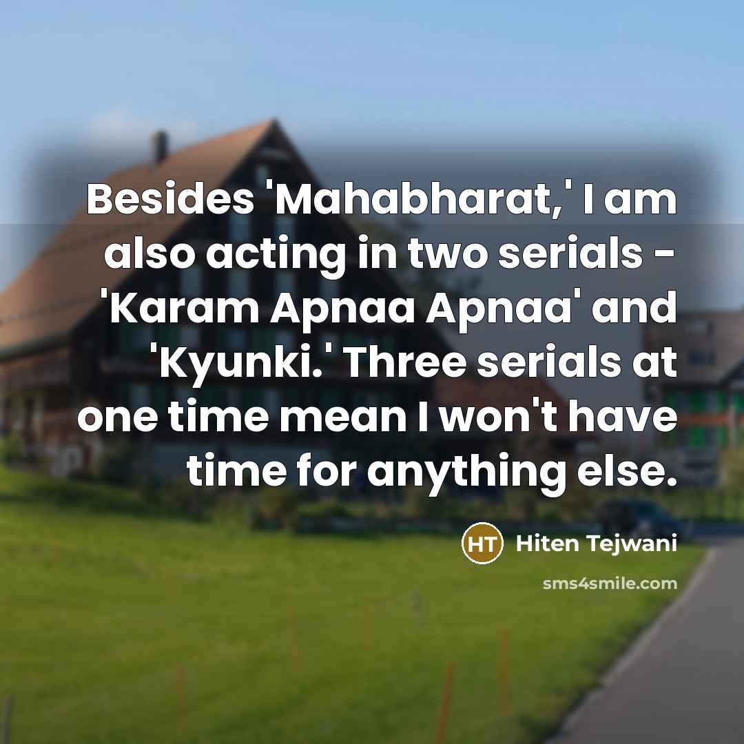 “Besides 'Mahabharat,' I am also acting in two serials - 'Karam Apnaa Apnaa' and 'Kyunki.' Three serials at one time mean I won't have time for anything else.” quote by Hiten Tejwani