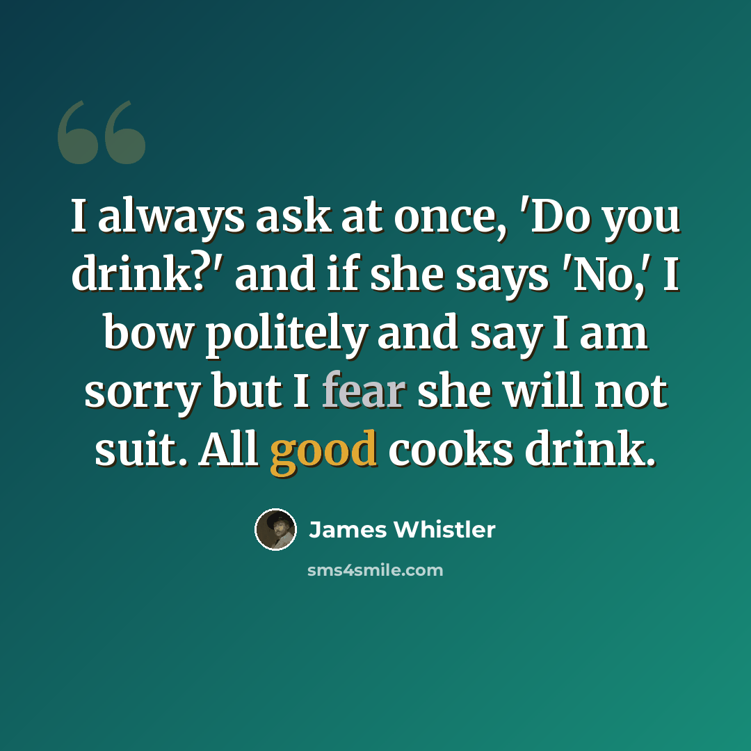 “I always ask at once, 'Do you drink?' and if she says 'No,' I bow politely and say I am sorry but I fear she will not suit. All good cooks drink.” quote by James Whistler