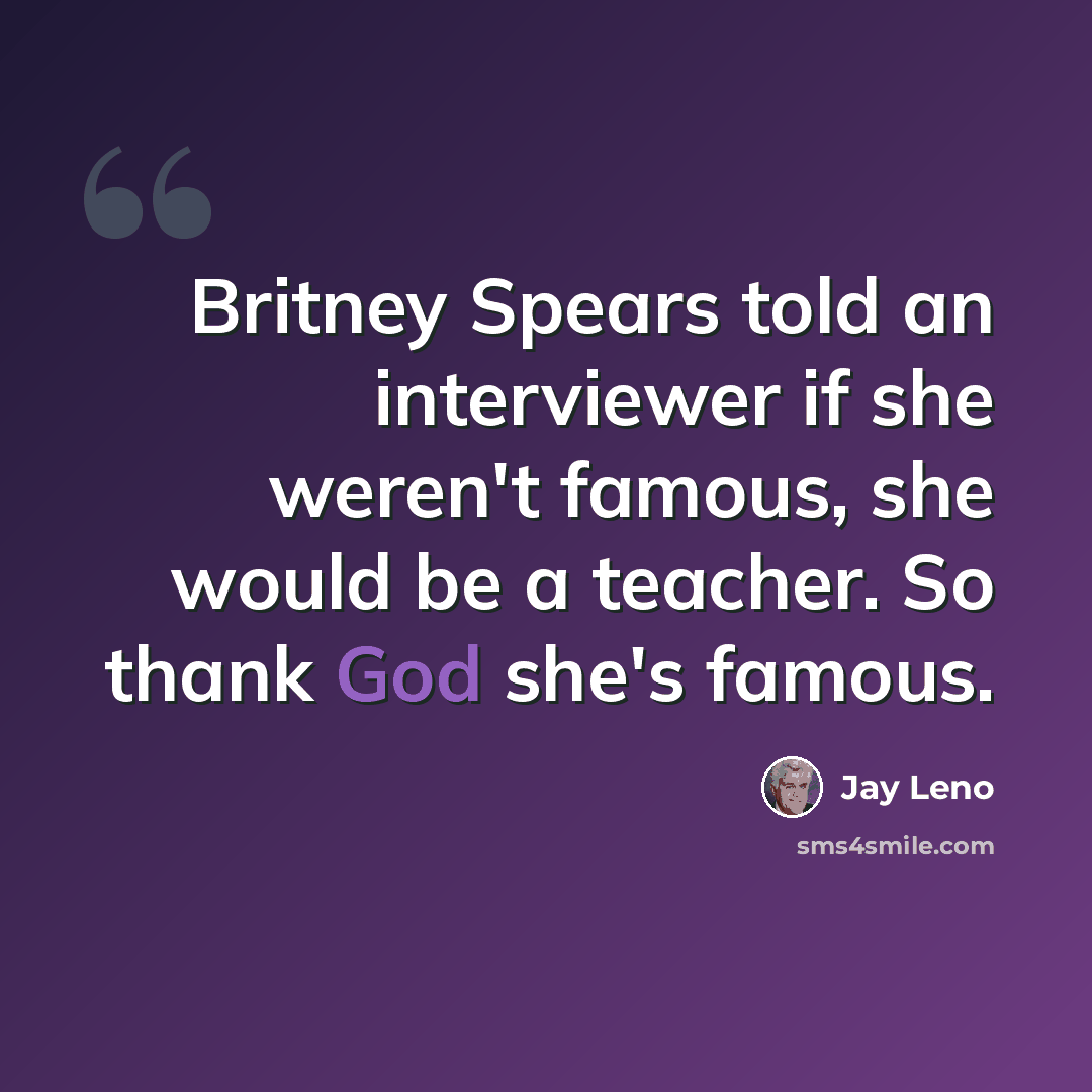 “Britney Spears told an interviewer if she weren't famous, she would be a teacher. So thank God she's famous.” quote by Jay Leno