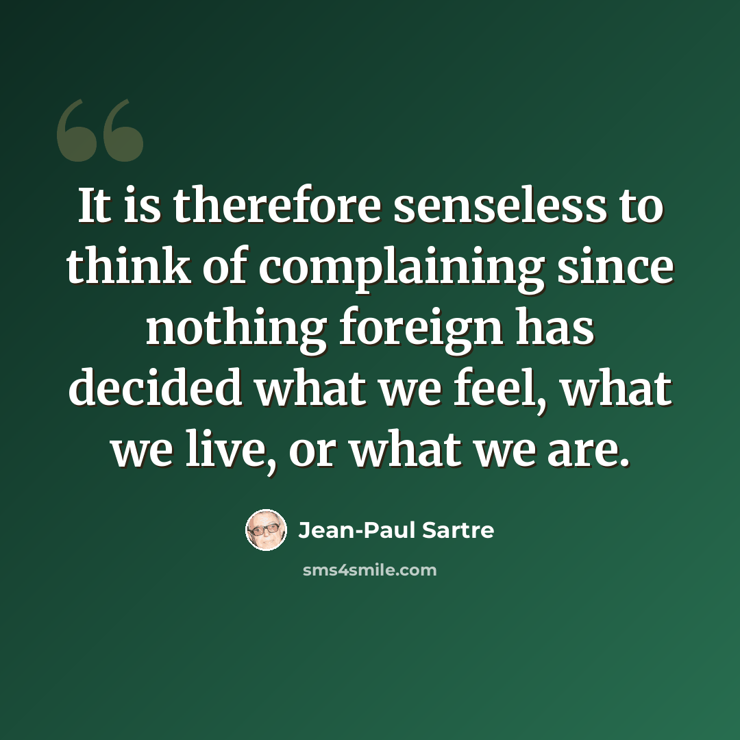 “It is therefore senseless to think of complaining since nothing foreign has decided what we feel, what we live, or what we are.” quote by Jean-Paul Sartre