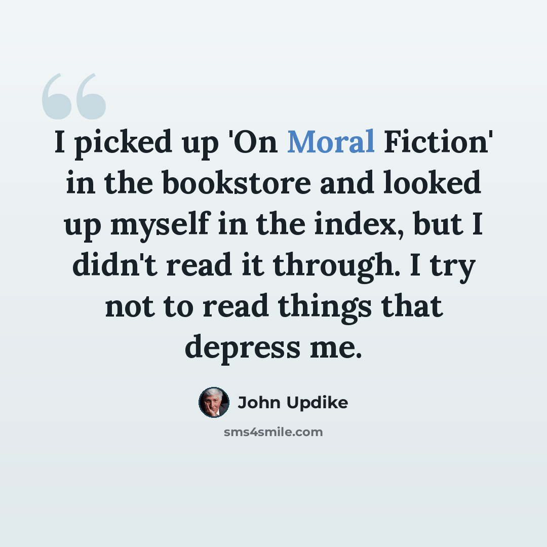 “I picked up 'On Moral Fiction' in the bookstore and looked up myself in the index, but I didn't read it through. I try not to read things that depress me.” quote by John Updike