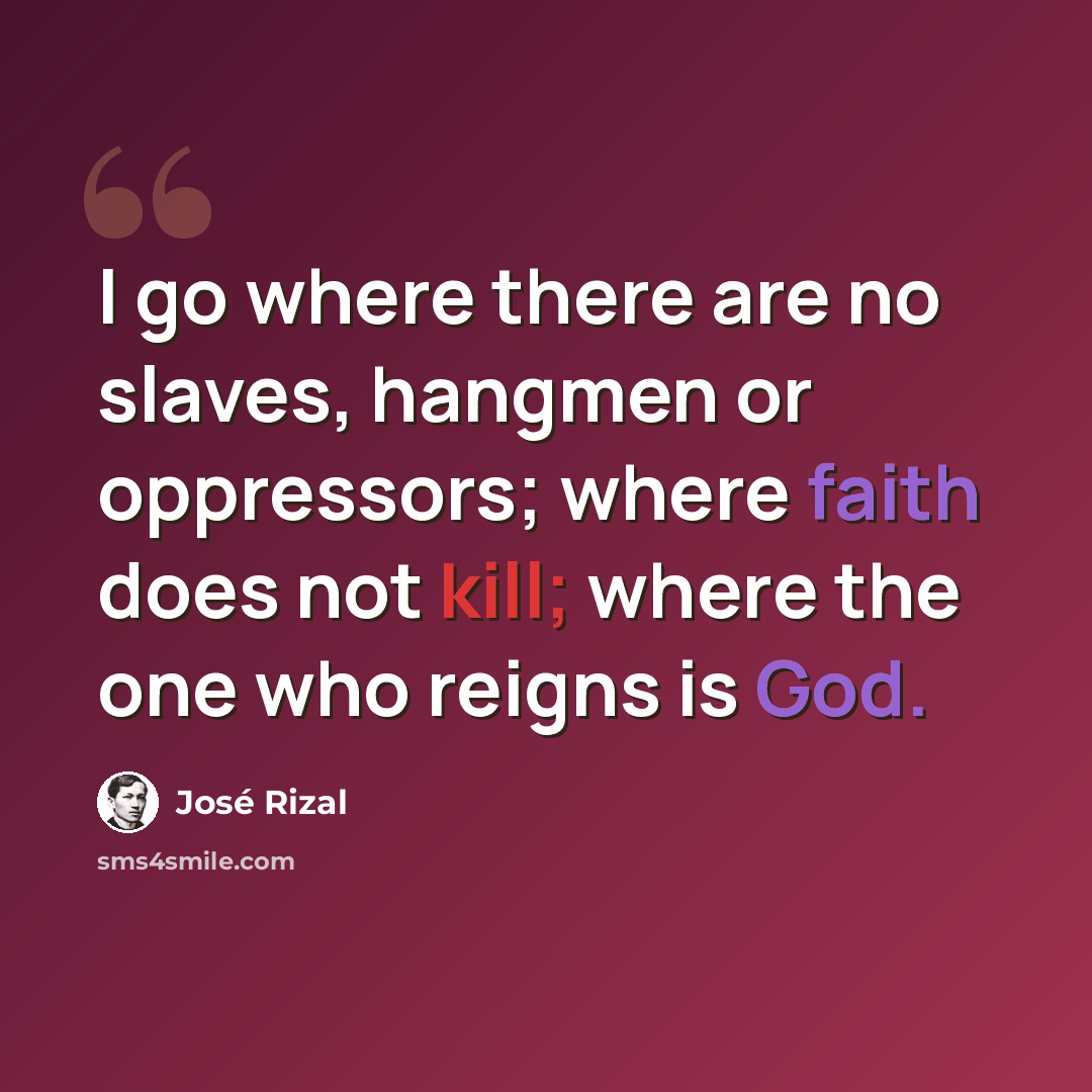 “I go where there are no slaves, hangmen or oppressors; where faith does not kill; where the one who reigns is God.” quote by Jose Rizal