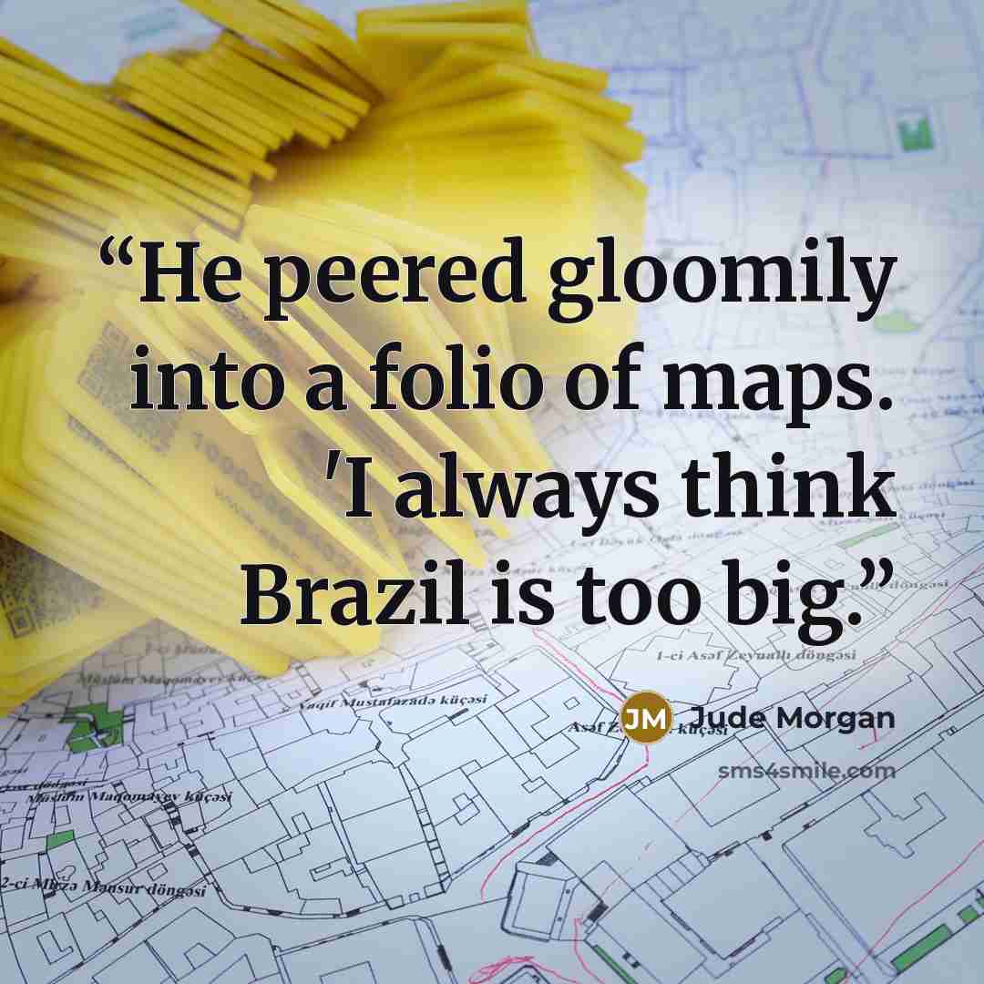 “He peered gloomily into a folio of maps. 'I always think Brazil is too big.” quote by Jude Morgan