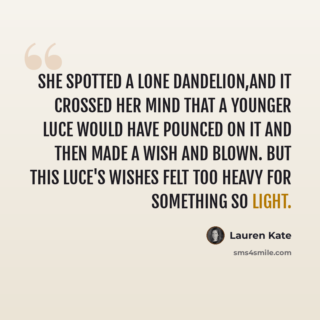“She spotted a lone dandelion,and it crossed her mind that a younger Luce would have pounced on it and then made a wish and blown. But this Luce's wishes felt too heavy for something so light.” quote by Lauren Kate