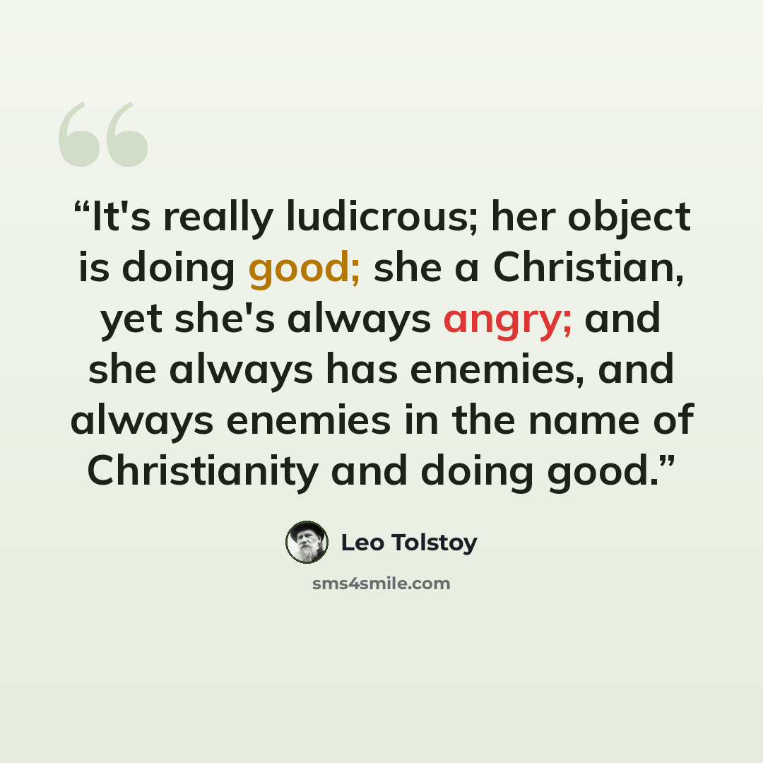 “It's really ludicrous; her object is doing good; she a Christian, yet she's always angry; and she always has enemies, and always enemies in the name of Christianity and doing good.” quote by Leo Tolstoy