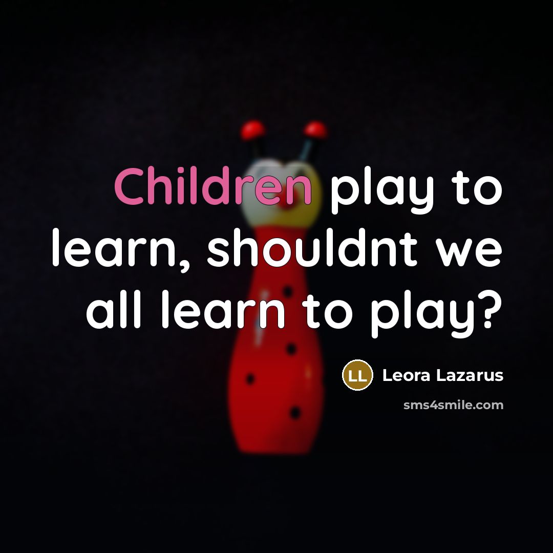 “Children play to learn, shouldnt we all learn to play?” quote by Leora Lazarus