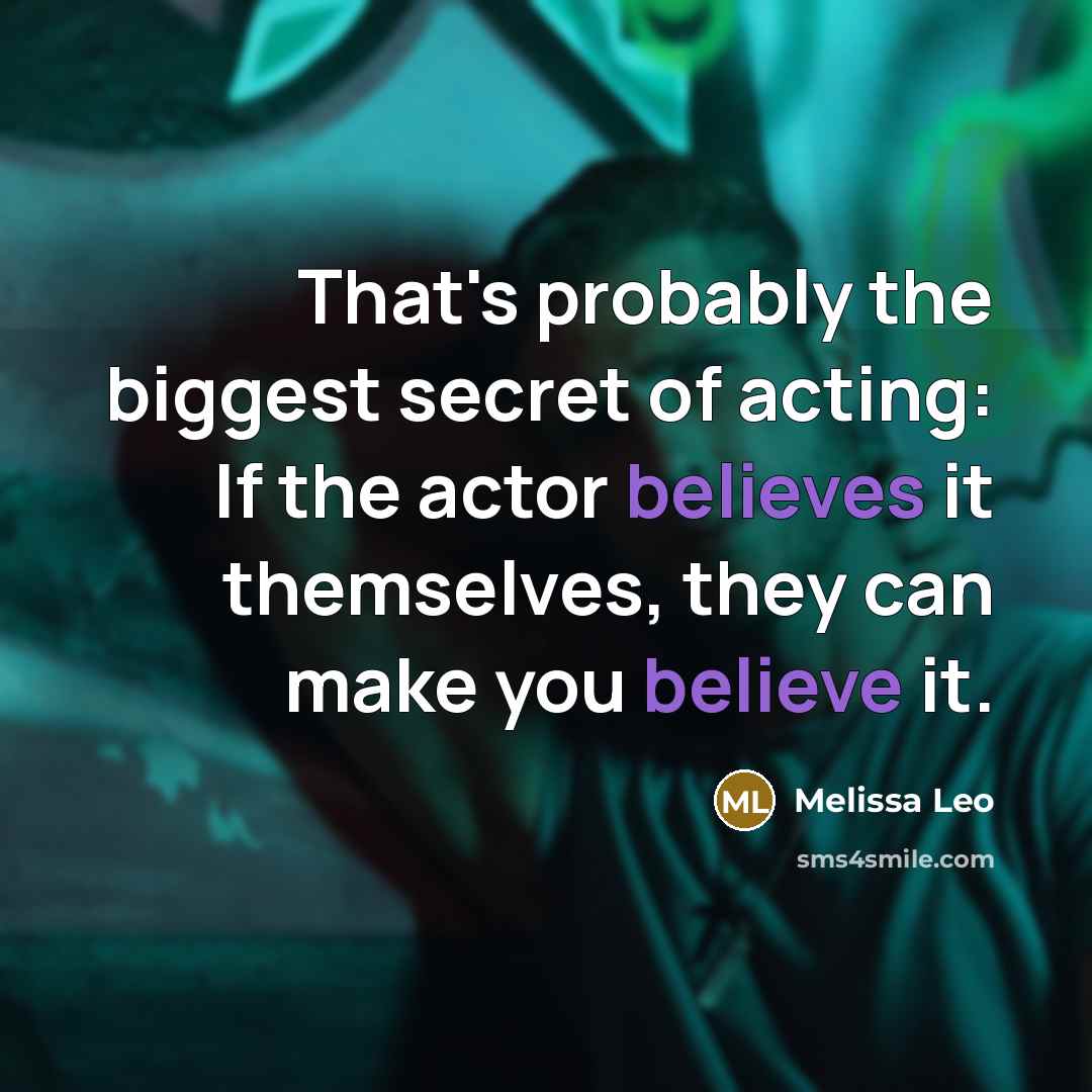 “That's probably the biggest secret of acting: If the actor believes it themselves, they can make you believe it.” quote by Melissa Leo