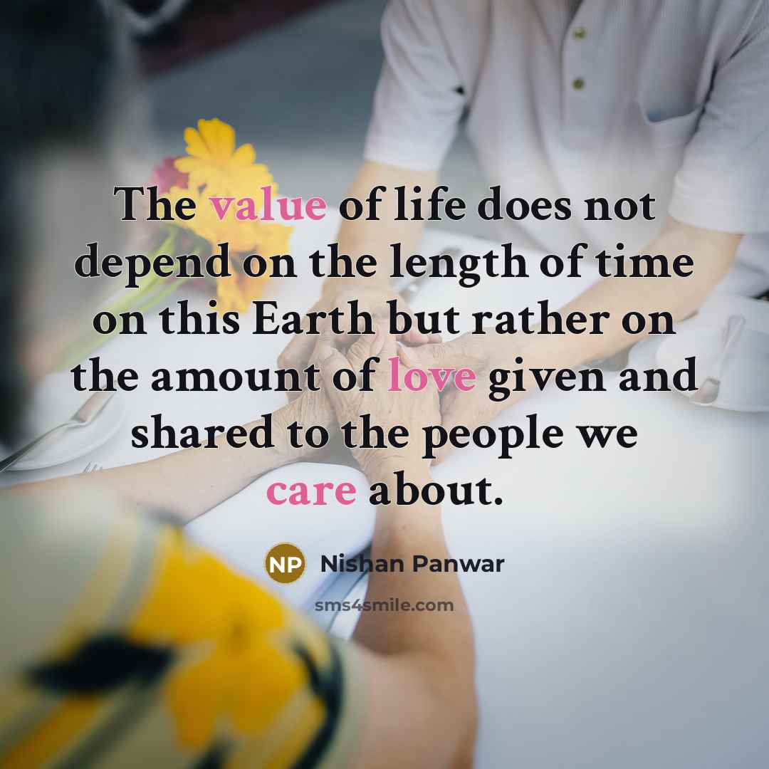 “The value of life does not depend on the length of time on this Earth but rather on the amount of love given and shared to the people we care about.” quote by Nishan Panwar