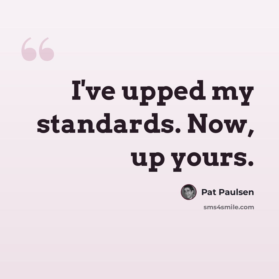 “I've upped my standards. Now, up yours.” quote by Pat Paulsen